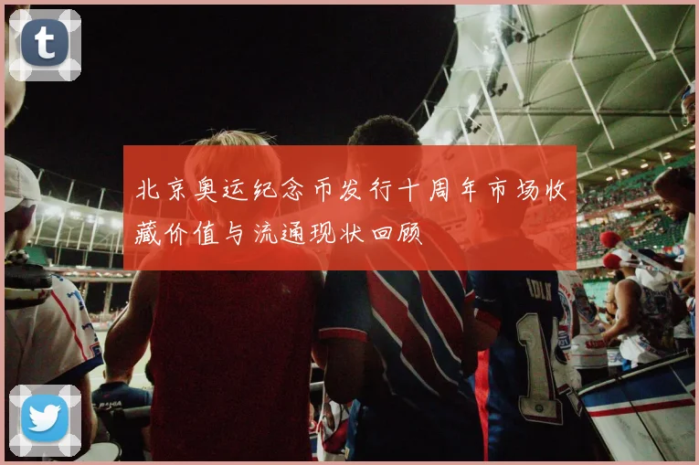 北京奥运纪念币发行十周年市场收藏价值与流通现状回顾