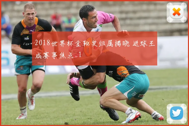 2018世界杯金靴奖归属揭晓 进球王成赛事焦点_1