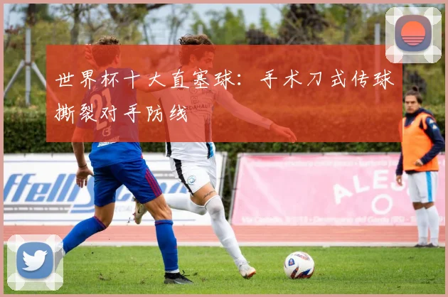 世界杯十大直塞球：手术刀式传球撕裂对手防线