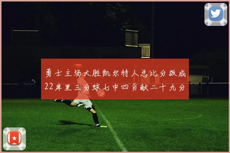 勇士主场大胜凯尔特人总比分扳成22库里三分球七中四贡献二十九分