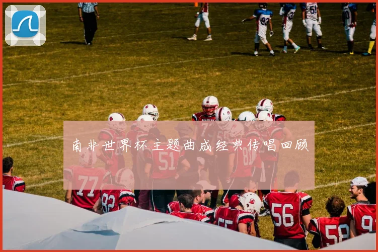南非世界杯主题曲成经典传唱回顾