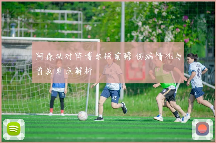 阿森纳对阵博尔顿前瞻 伤病情况与首发看点解析