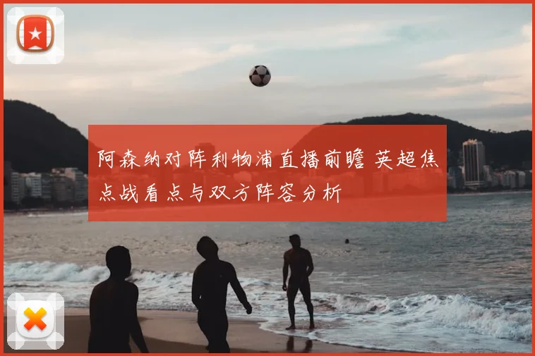 阿森纳对阵利物浦直播前瞻 英超焦点战看点与双方阵容分析