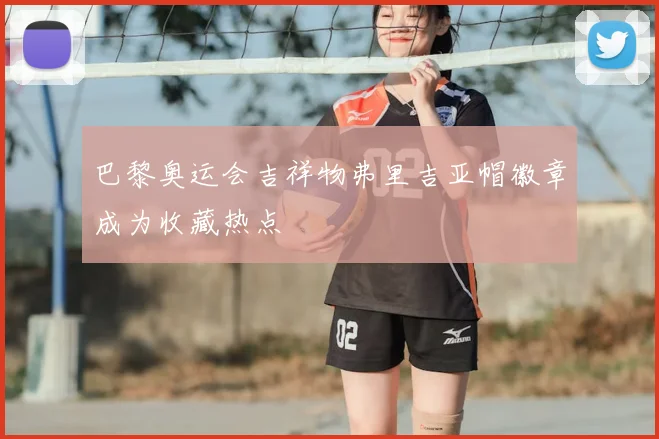 巴黎奥运会吉祥物弗里吉亚帽徽章成为收藏热点
