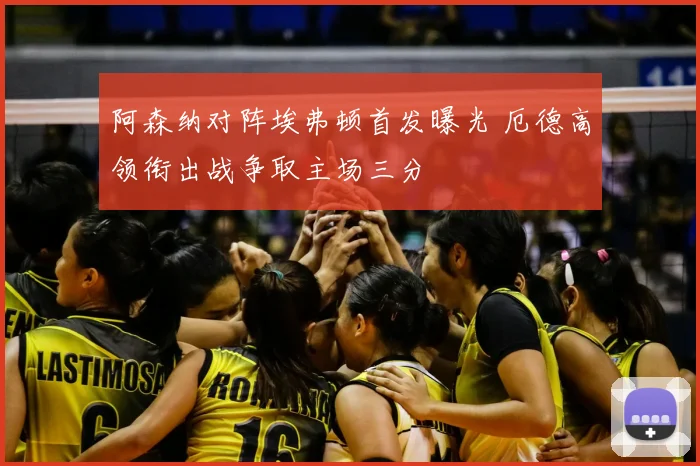阿森纳对阵埃弗顿首发曝光 厄德高领衔出战争取主场三分