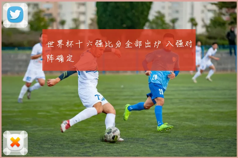 世界杯十六强比分全部出炉 八强对阵确定