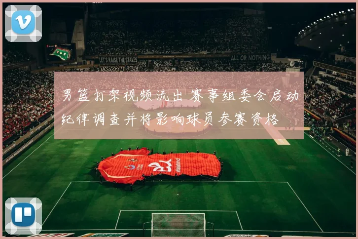 男篮打架视频流出 赛事组委会启动纪律调查并将影响球员参赛资格