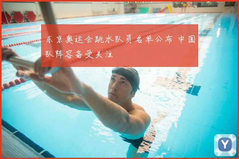 东京奥运会跳水队员名单公布 中国队阵容备受关注