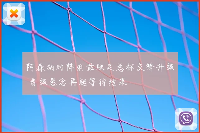 阿森纳对阵利兹联足总杯交锋升级 晋级悬念再起等待结果