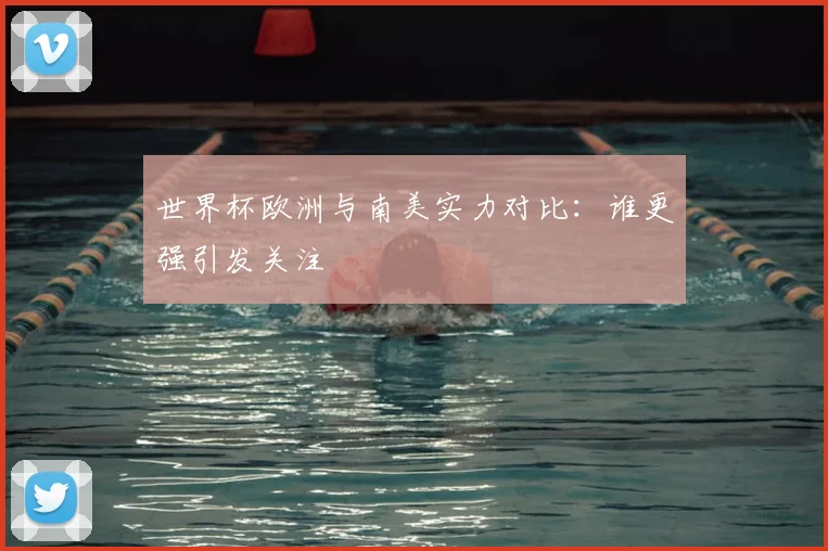 世界杯欧洲与南美实力对比:谁更强引发关注