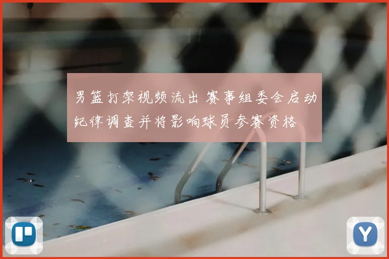 男篮打架视频流出 赛事组委会启动纪律调查并将影响球员参赛资格