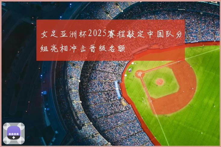 女足亚洲杯2025赛程敲定中国队分组亮相冲击晋级名额