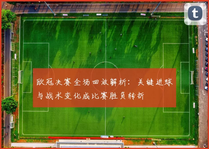 欧冠决赛全场回放解析：关键进球与战术变化成比赛胜负转折