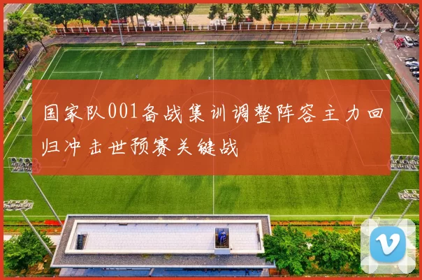 国家队001备战集训调整阵容主力回归冲击世预赛关键战