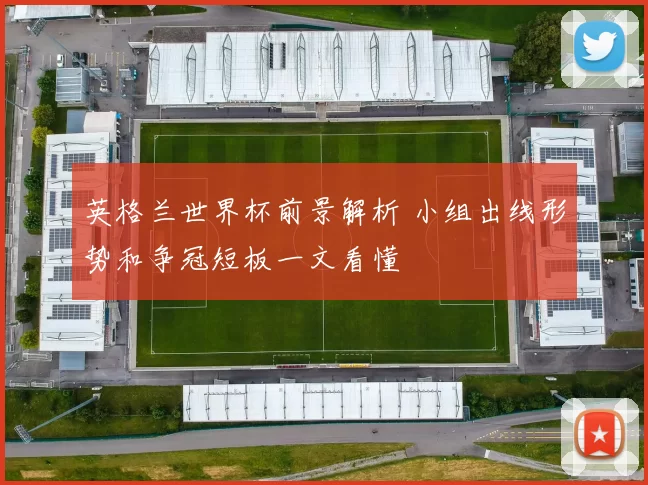 英格兰世界杯前景解析 小组出线形势和争冠短板一文看懂