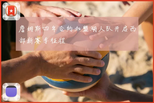 詹姆斯四年合约加盟湖人队开启西部新赛季征程