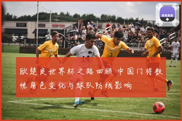 欧楚良世界杯之路回顾 中国门将教练角色变化与球队防线影响