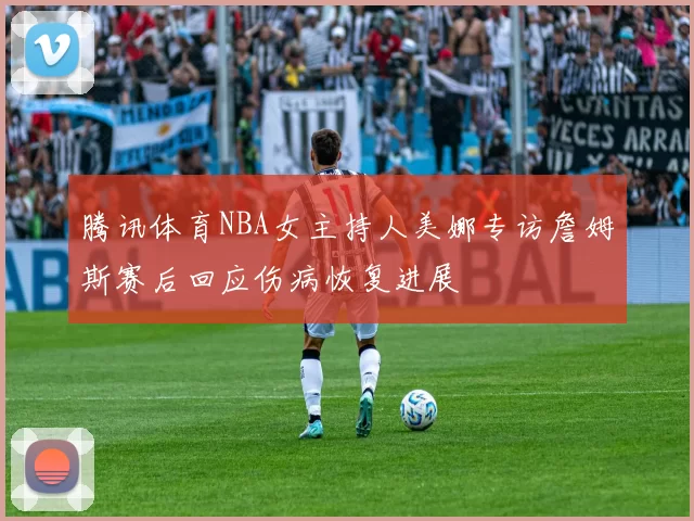 腾讯体育NBA女主持人美娜专访詹姆斯赛后回应伤病恢复进展