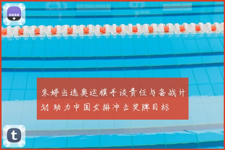 朱婷当选奥运旗手谈责任与备战计划 助力中国女排冲击奖牌目标