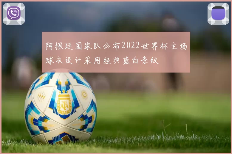 阿根廷国家队公布2022世界杯主场球衣设计采用经典蓝白条纹