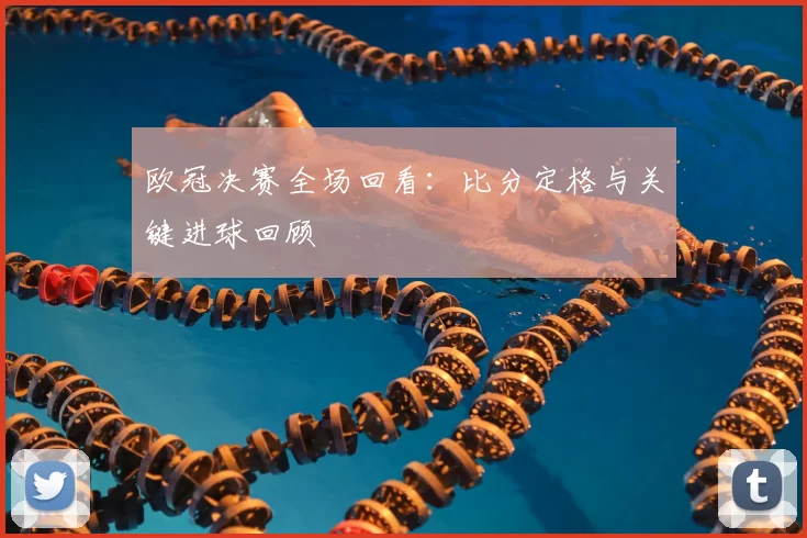 欧冠决赛全场回看：比分定格与关键进球回顾