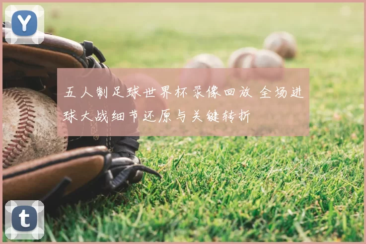 五人制足球世界杯录像回放 全场进球大战细节还原与关键转折