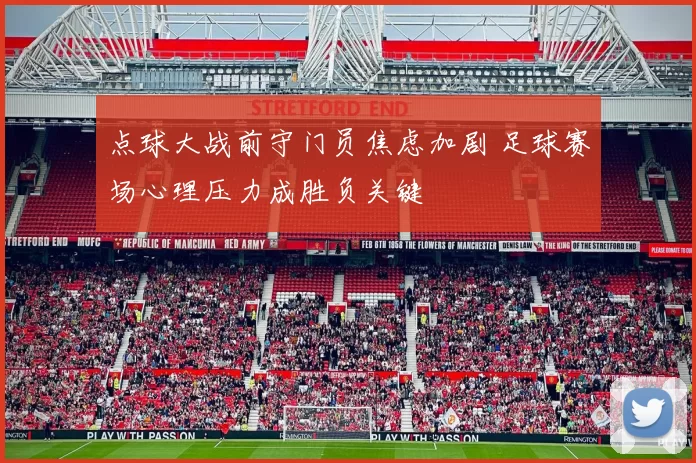 点球大战前守门员焦虑加剧 足球赛场心理压力成胜负关键
