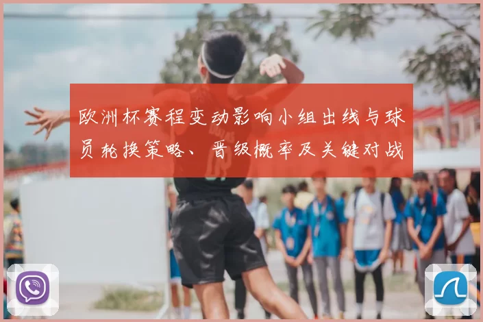 欧洲杯赛程变动影响小组出线与球员轮换策略、晋级概率及关键对战看点