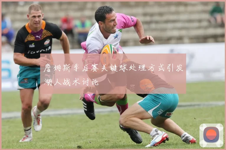 詹姆斯季后赛关键球处理方式引发湖人战术讨论