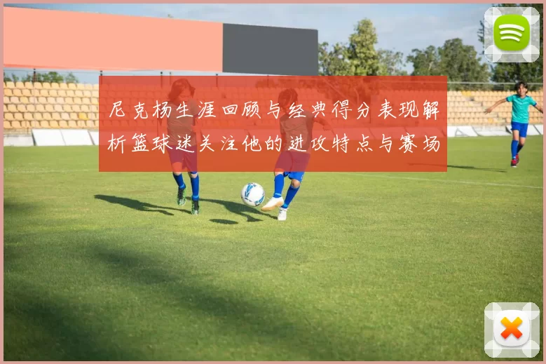 尼克杨生涯回顾与经典得分表现解析篮球迷关注他的进攻特点与赛场影响