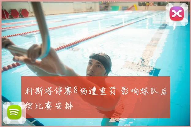 科斯塔停赛8场遭重罚 影响球队后续比赛安排