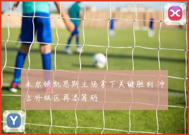 米尔顿凯恩斯主场拿下关键胜利 冲击升级区再添筹码