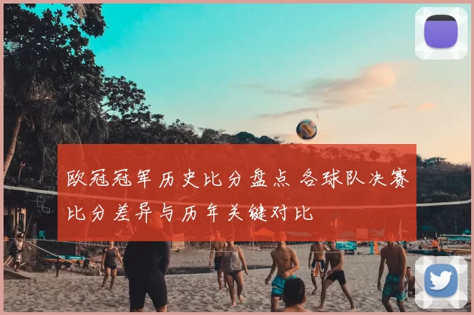 欧冠冠军历史比分盘点 各球队决赛比分差异与历年关键对比