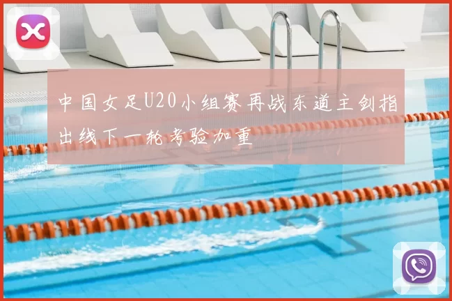 中国女足U20小组赛再战东道主剑指出线下一轮考验加重