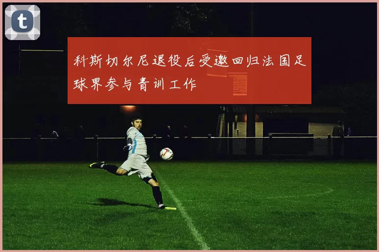 科斯切尔尼退役后受邀回归法国足球界参与青训工作