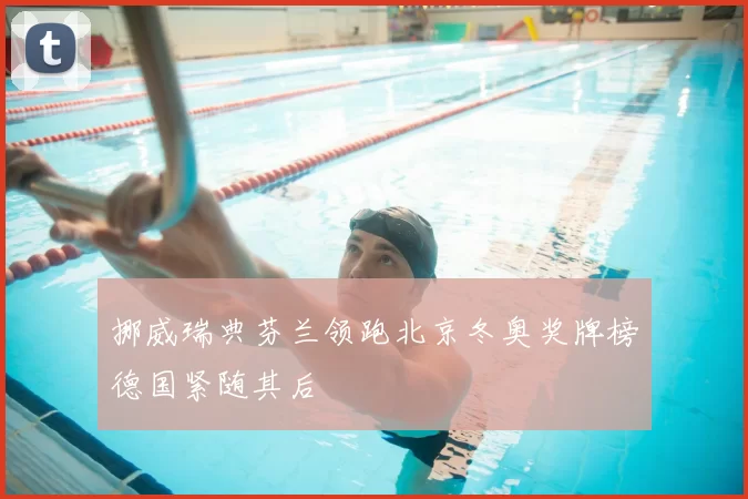 挪威瑞典芬兰领跑北京冬奥奖牌榜德国紧随其后