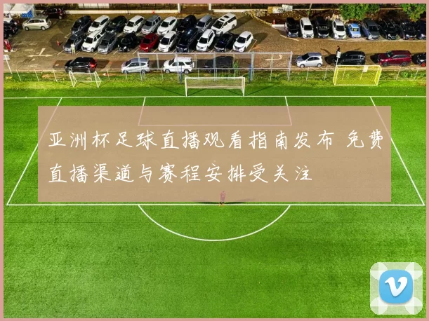 亚洲杯足球直播观看指南发布 免费直播渠道与赛程安排受关注