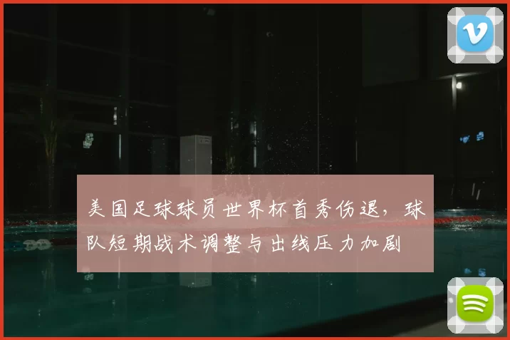 美国足球球员世界杯首秀伤退，球队短期战术调整与出线压力加剧