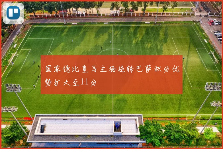 国家德比皇马主场逆转巴萨积分优势扩大至11分