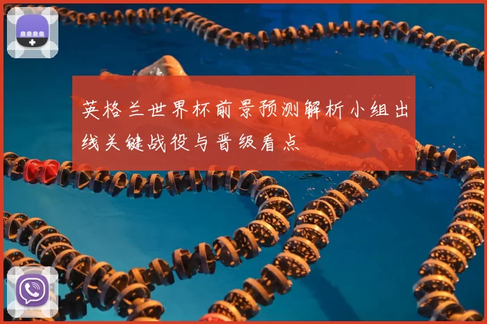 英格兰世界杯前景预测解析小组出线关键战役与晋级看点