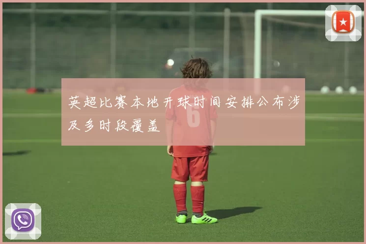 英超比赛本地开球时间安排公布涉及多时段覆盖