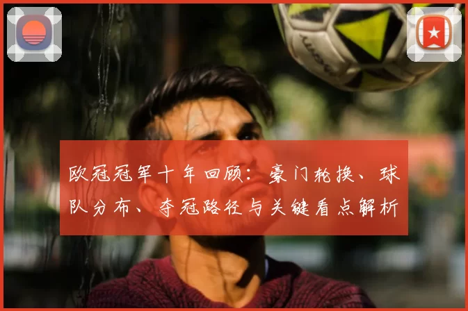 欧冠冠军十年回顾：豪门轮换、球队分布、夺冠路径与关键看点解析