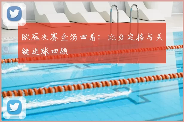 欧冠决赛全场回看：比分定格与关键进球回顾