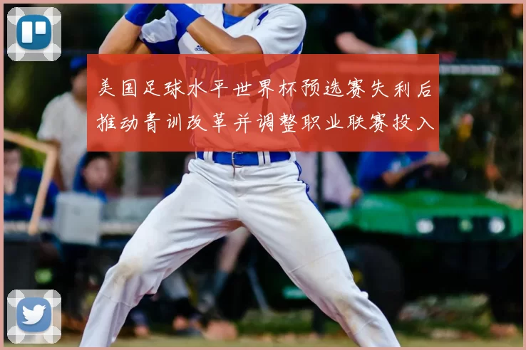 美国足球水平世界杯预选赛失利后推动青训改革并调整职业联赛投入与管理