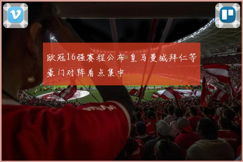 欧冠16强赛程公布 皇马曼城拜仁等豪门对阵看点集中