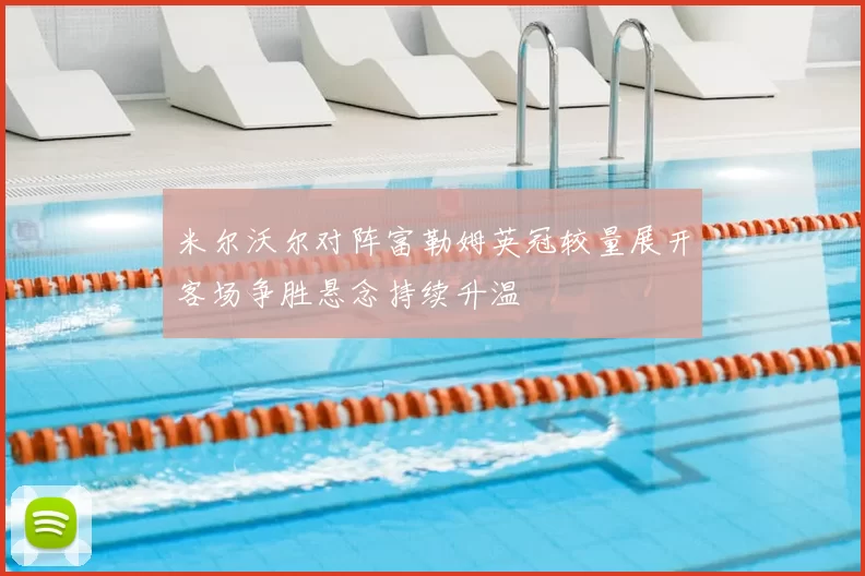 米尔沃尔对阵富勒姆英冠较量展开客场争胜悬念持续升温