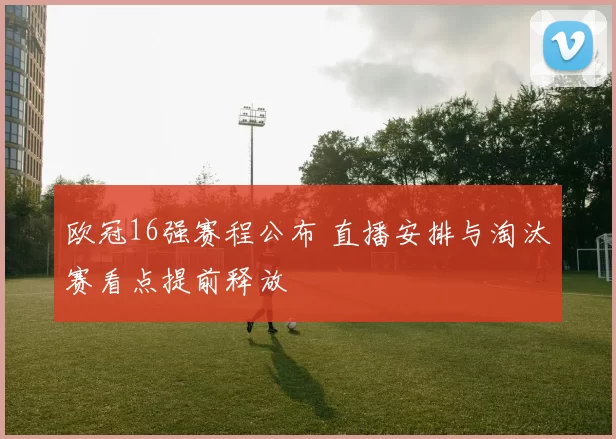 欧冠16强赛程公布 直播安排与淘汰赛看点提前释放