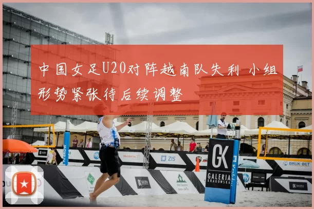 中国女足U20对阵越南队失利 小组形势紧张待后续调整