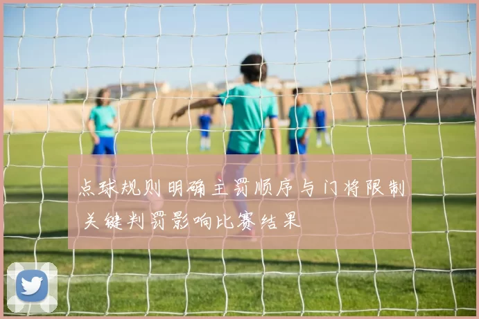 点球规则明确主罚顺序与门将限制 关键判罚影响比赛结果