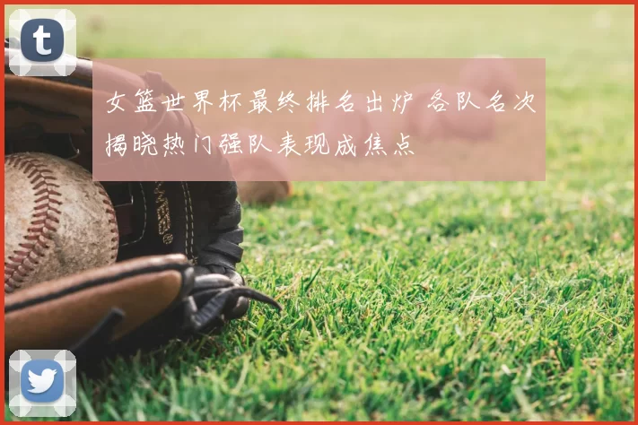 女篮世界杯最终排名出炉 各队名次揭晓热门强队表现成焦点